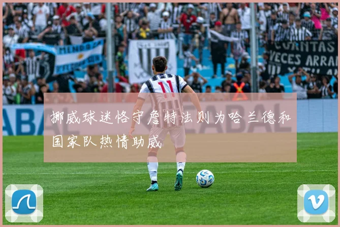 挪威球迷恪守詹特法则为哈兰德和国家队热情助威