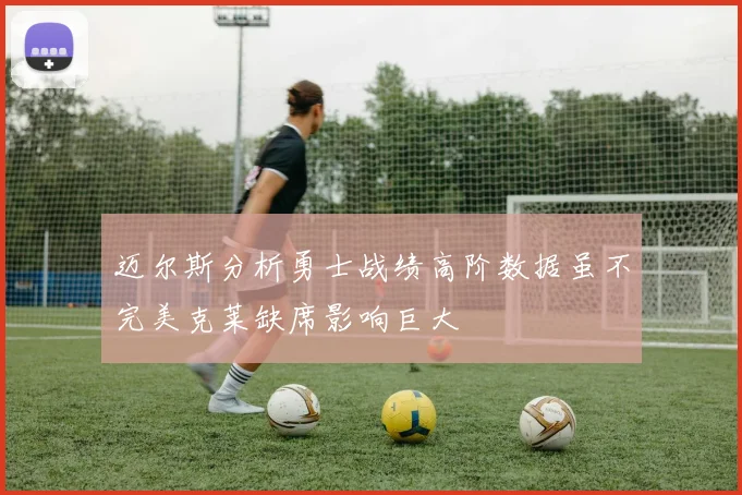 迈尔斯分析勇士战绩高阶数据虽不完美克莱缺席影响巨大