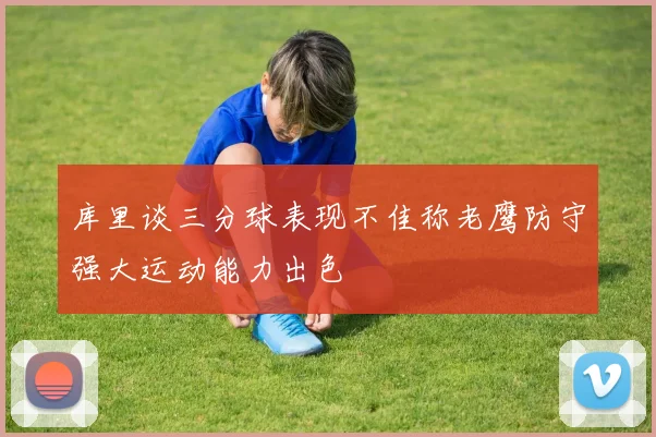 库里谈三分球表现不佳称老鹰防守强大运动能力出色