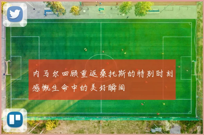 内马尔回顾重返桑托斯的特别时刻感慨生命中的美好瞬间