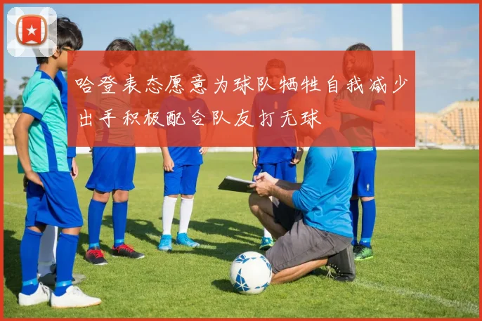 哈登表态愿意为球队牺牲自我减少出手积极配合队友打无球