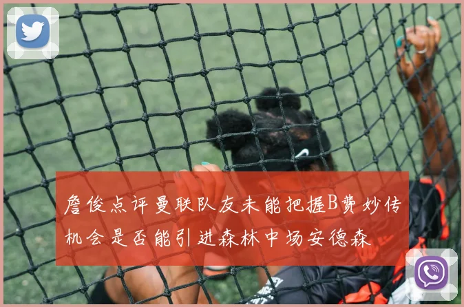 詹俊点评曼联队友未能把握B费妙传机会是否能引进森林中场安德森