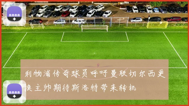 利物浦传奇球员呼吁曼联切尔西更换主帅期待斯洛特带来转机