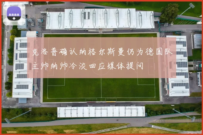 克洛普确认纳格尔斯曼仍为德国队主帅纳帅冷淡回应媒体提问