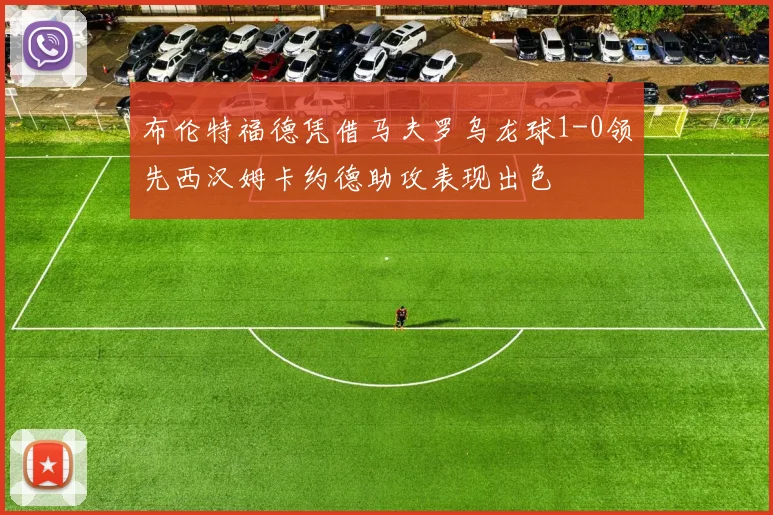 布伦特福德凭借马夫罗乌龙球1-0领先西汉姆卡约德助攻表现出色