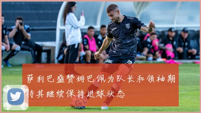 萨利巴盛赞姆巴佩为队长和领袖期待其继续保持进球状态