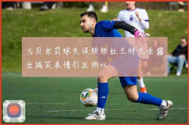 戈贝尔罚球失误频频杜兰特无奈露出搞笑表情引发热议