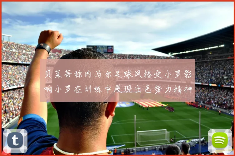 贝莱蒂称内马尔足球风格受小罗影响小罗在训练中展现出色努力精神