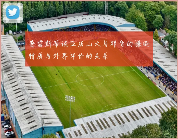 普雷斯蒂谈亚历山大与邓肯的谦逊特质与外界评价的关系