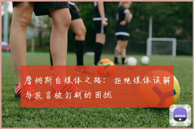 詹姆斯自媒体之路：拒绝媒体误解与发言被打断的困扰