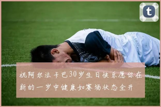 祝阿尔法卡巴30岁生日快乐愿你在新的一岁中健康如赛场状态全开