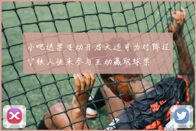 小吧送票活动开启大连可为对阵辽宁铁人快来参与互动赢取球票