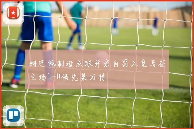 姆巴佩制造点球并亲自罚入皇马在主场1-0领先莱万特