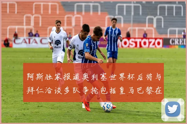 阿斯独家报道奥利塞世界杯后将与拜仁洽谈多队争抢包括皇马巴黎在内