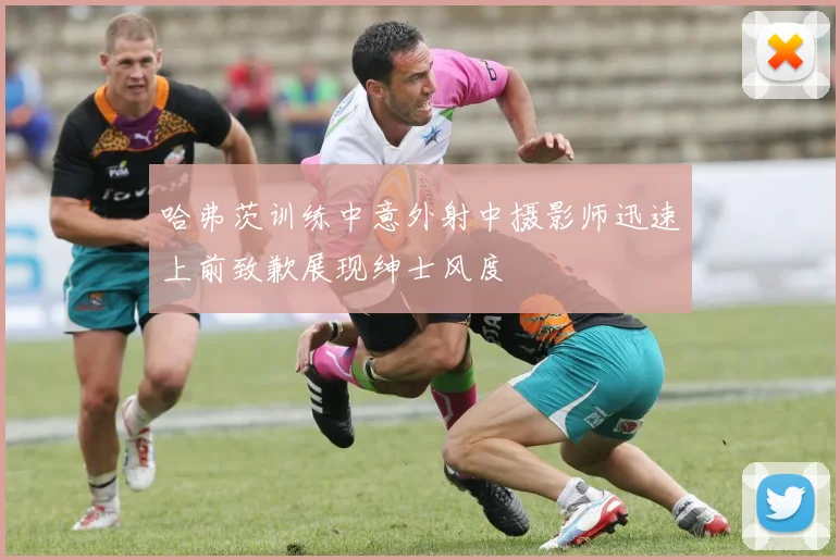 哈弗茨训练中意外射中摄影师迅速上前致歉展现绅士风度