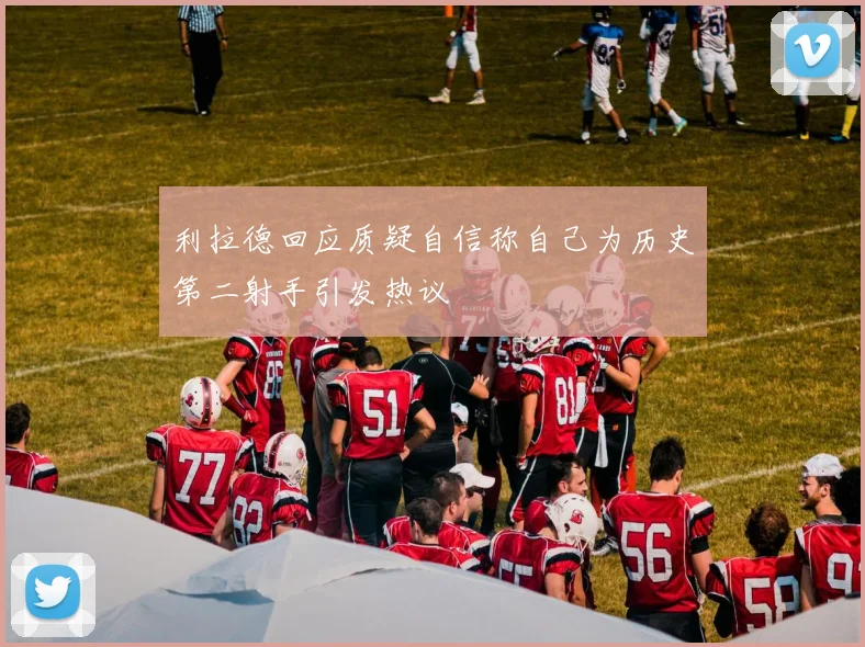 利拉德回应质疑自信称自己为历史第二射手引发热议