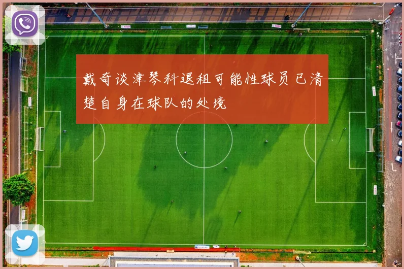 戴奇谈津琴科退租可能性球员已清楚自身在球队的处境