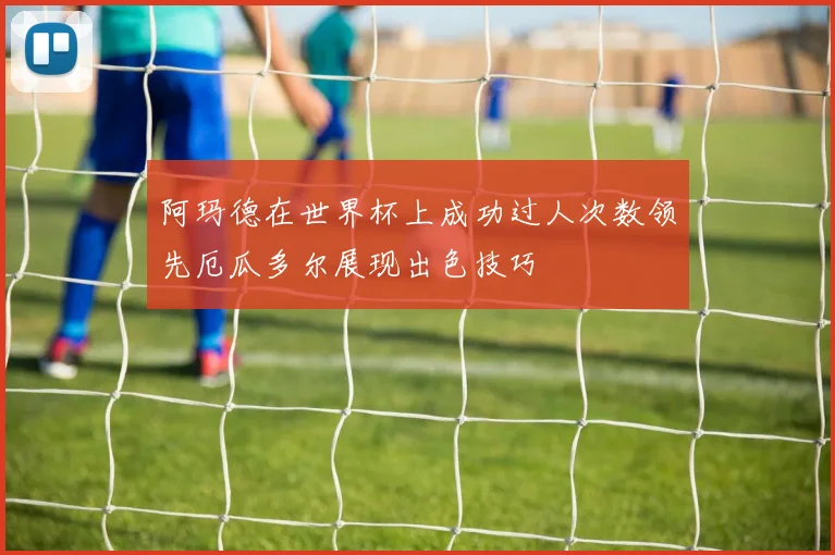 阿玛德在世界杯上成功过人次数领先厄瓜多尔展现出色技巧