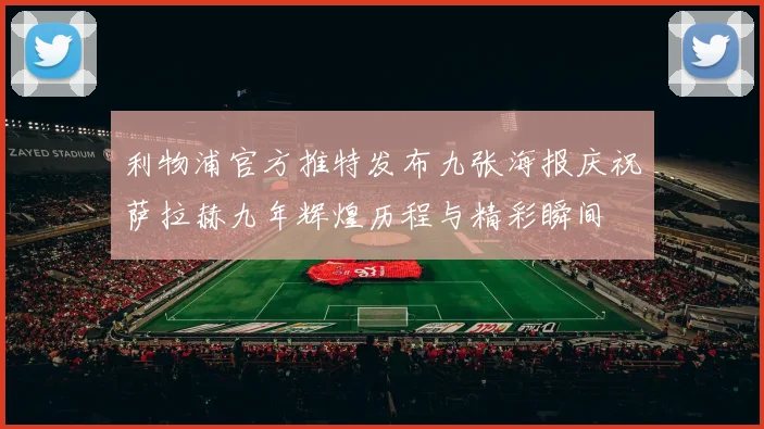 利物浦官方推特发布九张海报庆祝萨拉赫九年辉煌历程与精彩瞬间