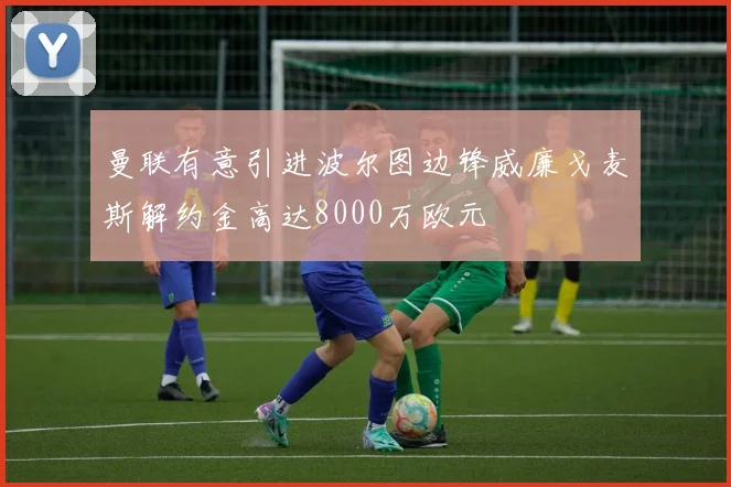 曼联有意引进波尔图边锋威廉戈麦斯解约金高达8000万欧元