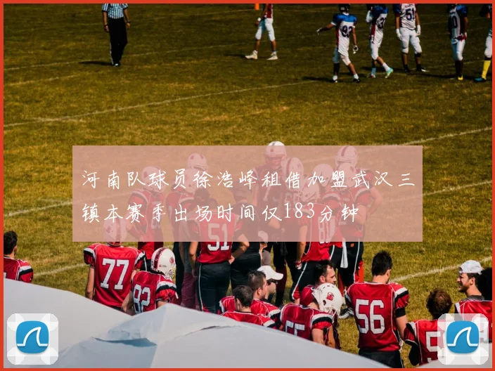 河南队球员徐浩峰租借加盟武汉三镇本赛季出场时间仅183分钟