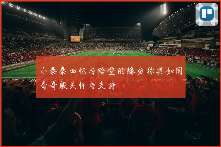 小泰泰回忆与哈登的缘分称其如同哥哥般关怀与支持