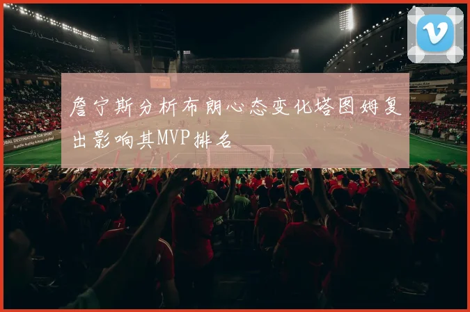 詹宁斯分析布朗心态变化塔图姆复出影响其MVP排名