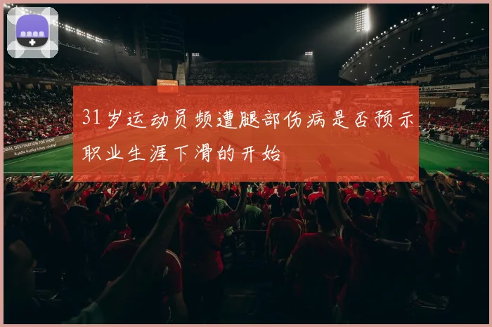 31岁运动员频遭腿部伤病是否预示职业生涯下滑的开始
