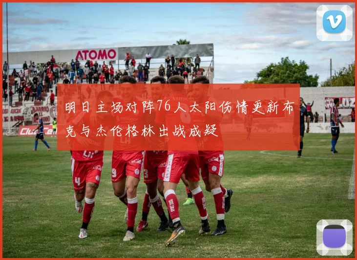 明日主场对阵76人太阳伤情更新布克与杰伦格林出战成疑
