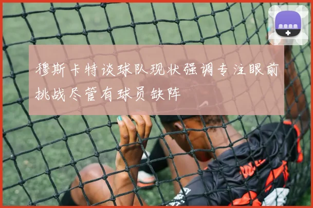 穆斯卡特谈球队现状强调专注眼前挑战尽管有球员缺阵