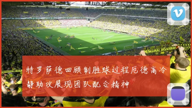 特罗萨德回顾制胜球过程厄德高冷静助攻展现团队配合精神