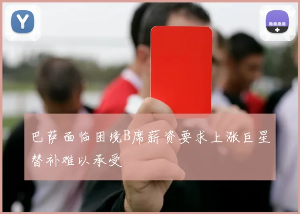 巴萨面临困境B席薪资要求上涨巨星替补难以承受