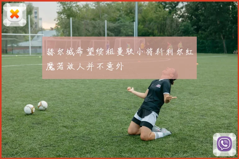 赫尔城希望续租曼联小将科利尔红魔若放人并不意外