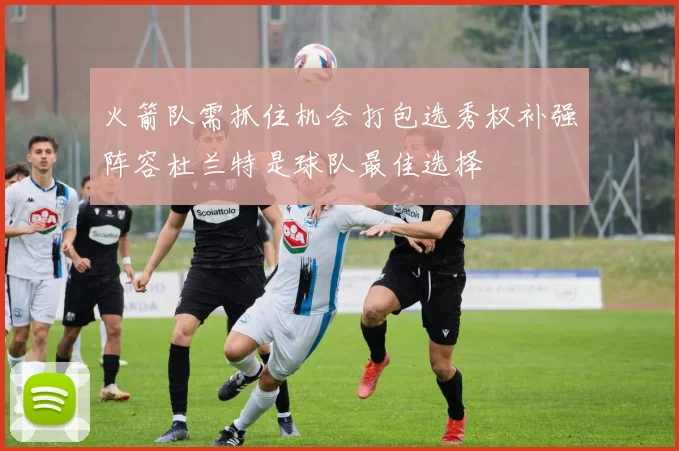 火箭队需抓住机会打包选秀权补强阵容杜兰特是球队最佳选择