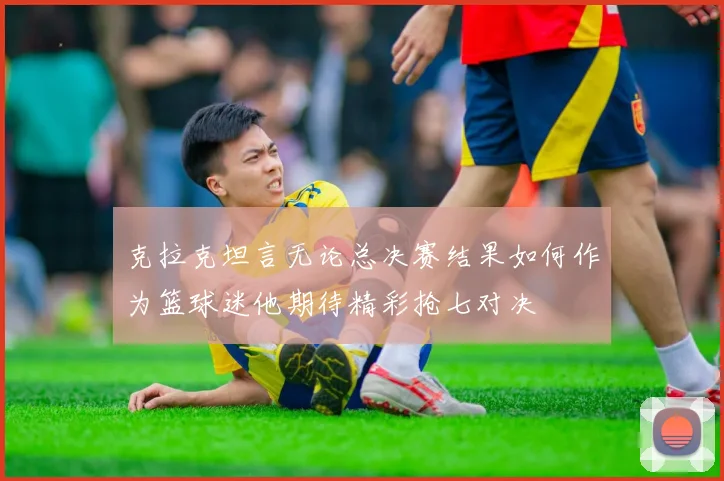 克拉克坦言无论总决赛结果如何作为篮球迷他期待精彩抢七对决