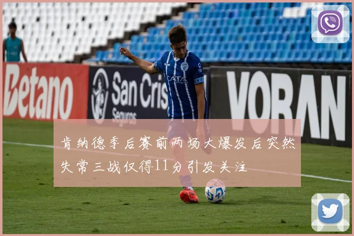 肯纳德季后赛前两场大爆发后突然失常三战仅得11分引发关注