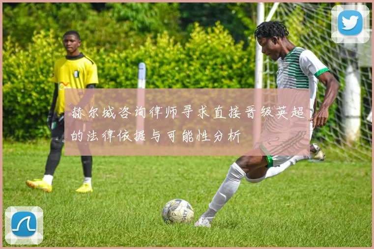 赫尔城咨询律师寻求直接晋级英超的法律依据与可能性分析
