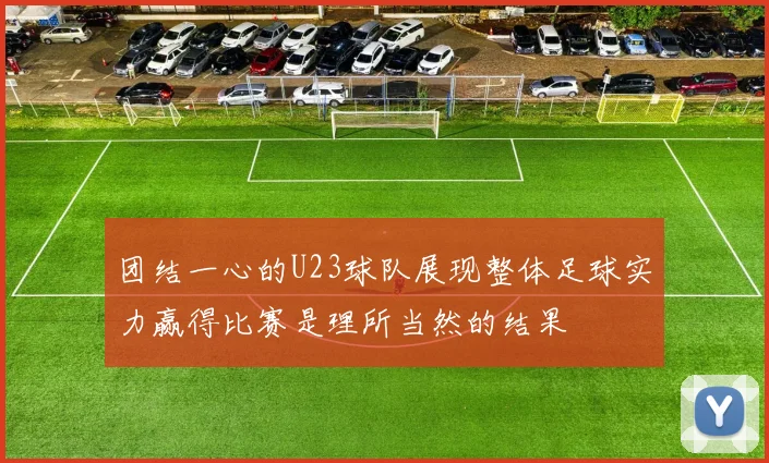 团结一心的U23球队展现整体足球实力赢得比赛是理所当然的结果
